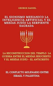 EL SIONISMO MESIANICO, LA INTELIGENCIA ARTIFICIAL Y EL MESÍAS JUDÍO LA SERPIENTE SAGRADA: LA RECONSTRUCCIÓN DEL TEMPLO Y LA GUERRA ENTRE EL MESÍAS, JESUCRISTO Y EL MESÍAS JUDIO EL ANTICRISTO